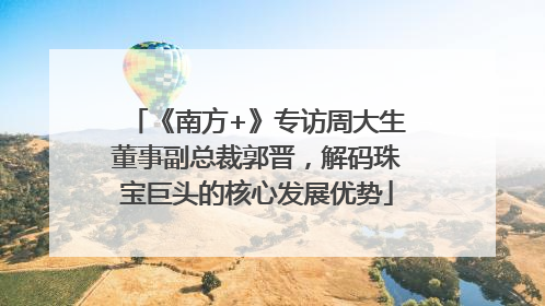 《南方+》专访周大生董事副总裁郭晋，解码珠宝巨头的核心发展优势