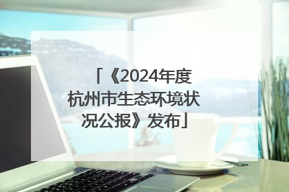 《2024年度杭州市生态环境状况公报》发布