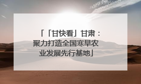 「甘快看」甘肃：聚力打造全国寒旱农业发展先行基地