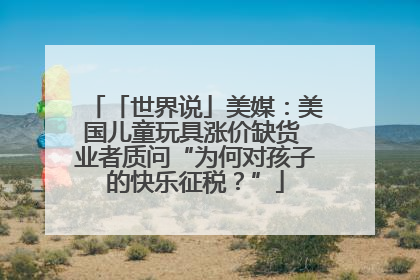 「世界说」美媒：美国儿童玩具涨价缺货 业者质问“为何对孩子的快乐征税？”
