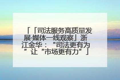 「司法服务高质量发展·媒体一线观察」浙江金华：“司法更有为”让“市场更有力”