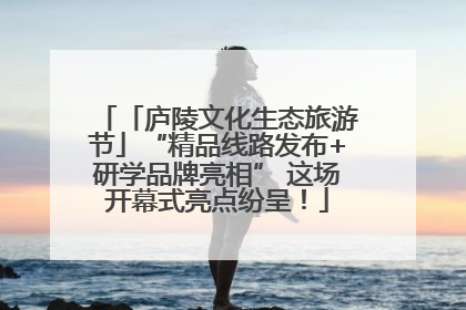 「庐陵文化生态旅游节」“精品线路发布+研学品牌亮相” 这场开幕式亮点纷呈！