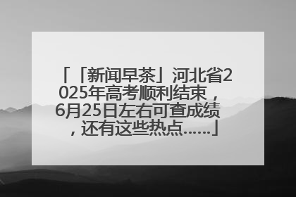 「新闻早茶」河北省2025年高考顺利结束，6月25日左右可查成绩，还有这些热点……