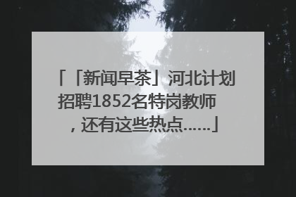 「新闻早茶」河北计划招聘1852名特岗教师，还有这些热点……