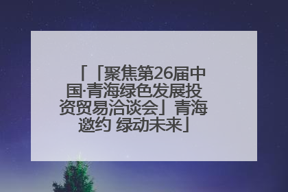 「聚焦第26届中国·青海绿色发展投资贸易洽谈会」青海邀约 绿动未来