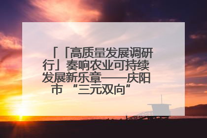 「高质量发展调研行」奏响农业可持续发展新乐章——庆阳市 “三元双向” 循环农业模式观察