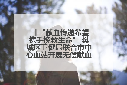 “献血传递希望 携手挽救生命” 樊城区卫健局联合市中心血站开展无偿献血科普公益活动