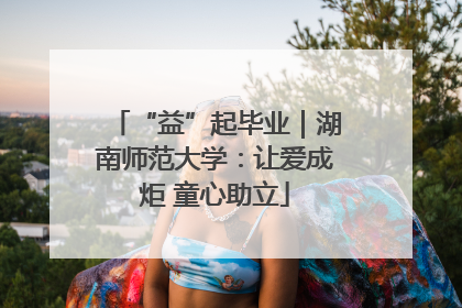 “益”起毕业｜湖南师范大学：让爱成炬 童心助立
