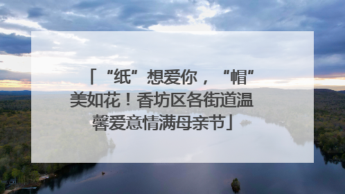 “纸”想爱你，“帽”美如花！香坊区各街道温馨爱意情满母亲节