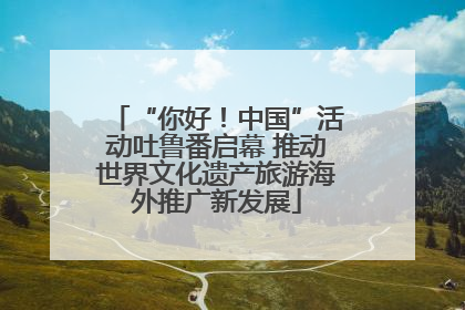 “你好！中国”活动吐鲁番启幕 推动世界文化遗产旅游海外推广新发展