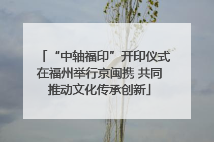 “中轴福印”开印仪式在福州举行京闽携 共同推动文化传承创新