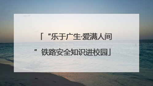 “乐于广生·爱满人间”铁路安全知识进校园