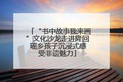 “书中故事我来画”文化沙龙走进隆回 瑶乡孩子沉浸式感受非遗魅力