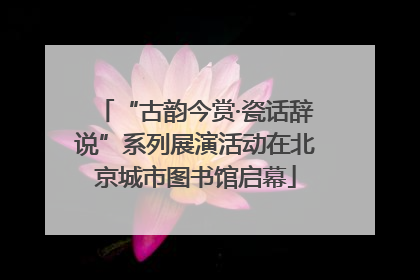 “古韵今赏·瓷话辞说”系列展演活动在北京城市图书馆启幕
