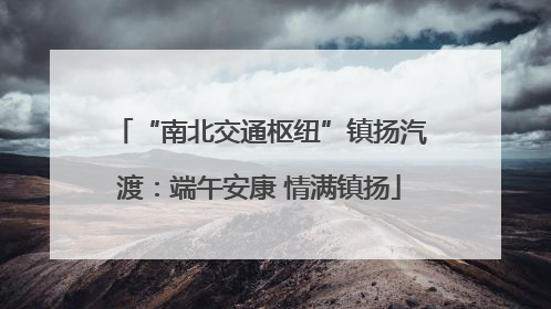 “南北交通枢纽”镇扬汽渡：端午安康 情满镇扬