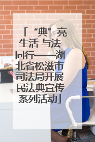 “典”亮生活 与法同行——湖北省松滋市司法局开展民法典宣传系列活动