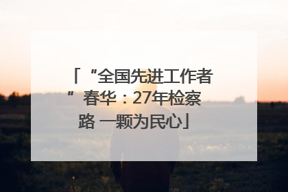 “全国先进工作者”春华：27年检察路 一颗为民心