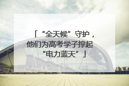 “全天候”守护，他们为高考学子撑起“电力蓝天”