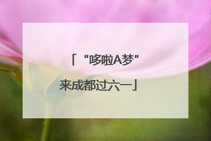 “哆啦A梦”来成都过六一