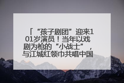 “孩子剧团”迎来101岁演员！当年以戏剧为枪的“小战士”，与江城红领巾共唱中国少年先锋队队歌