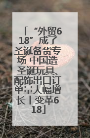 “外贸618”成了圣诞备货专场 中国造圣诞玩具、配饰出口订单量大幅增长丨变革618