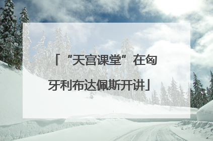 “天宫课堂”在匈牙利布达佩斯开讲