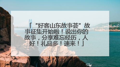 “好客山东故事荟”故事征集开始啦！说出你的故事，分享难忘经历，人好！礼品多！速来！