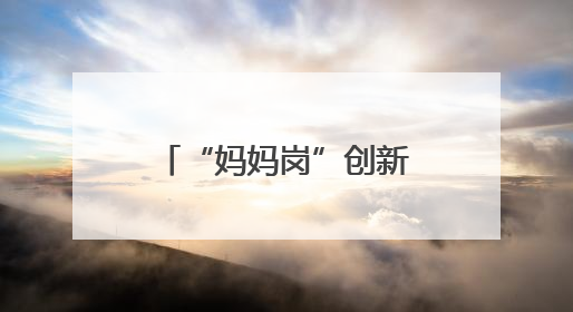 “妈妈岗”创新：为“宝妈”打造柔性就业新生态