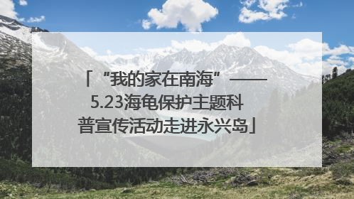 “我的家在南海”——5.23海龟保护主题科普宣传活动走进永兴岛