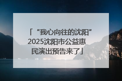 “我心向往的沈阳”2025沈阳市公益惠民演出预告来了