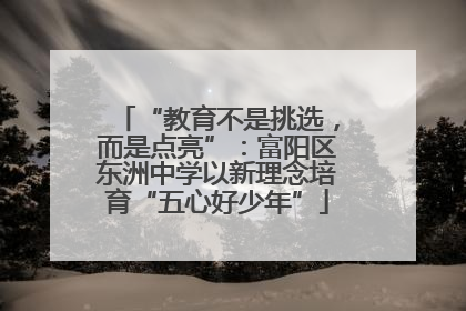 “教育不是挑选，而是点亮”：富阳区东洲中学以新理念培育“五心好少年”
