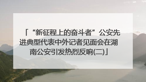 “新征程上的奋斗者”公安先进典型代表中外记者见面会在湖南公安引发热烈反响(二)