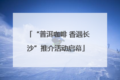 “普洱咖啡 香遇长沙”推介活动启幕