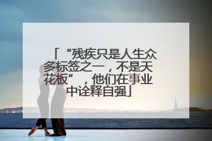“残疾只是人生众多标签之一，不是天花板”，他们在事业中诠释自强