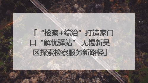 “检察+综治”打造家门口“解忧驿站” 无锡新吴区探索检察服务新路径