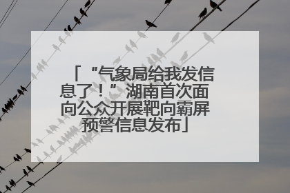 “气象局给我发信息了！”湖南首次面向公众开展靶向霸屏预警信息发布