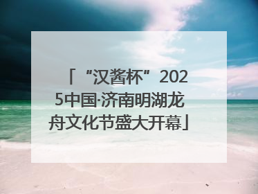 “汉酱杯”2025中国·济南明湖龙舟文化节盛大开幕