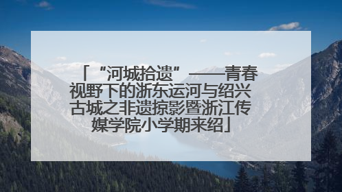 “河城拾遗”——青春视野下的浙东运河与绍兴古城之非遗掠影暨浙江传媒学院小学期来绍