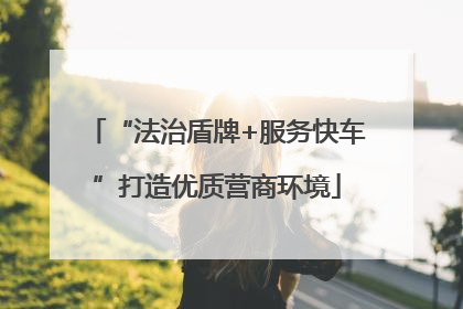 “法治盾牌+服务快车”打造优质营商环境