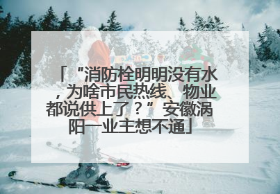 “消防栓明明没有水，为啥市民热线、物业都说供上了？”安徽涡阳一业主想不通