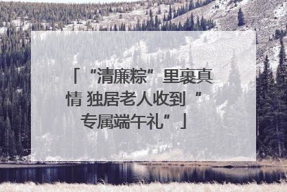 “清廉粽”里裹真情 独居老人收到“专属端午礼”