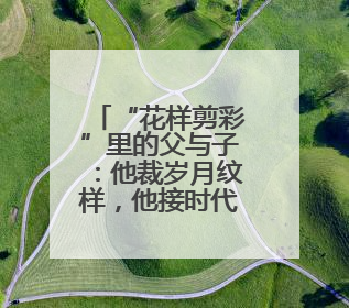 “花样剪彩”里的父与子：他裁岁月纹样，他接时代新章