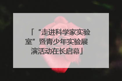 “走进科学家实验室”暨青少年实验展演活动在长启幕