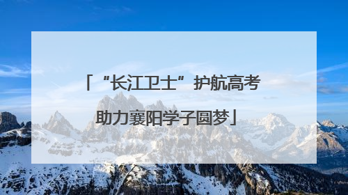 “长江卫士”护航高考 助力襄阳学子圆梦