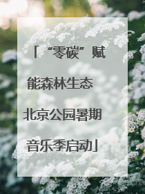 “零碳”赋能森林生态 北京公园暑期音乐季启动