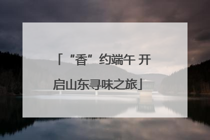 “香”约端午 开启山东寻味之旅