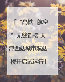 “高铁+航空”无缝衔接 天津西站城市航站楼开启试运行