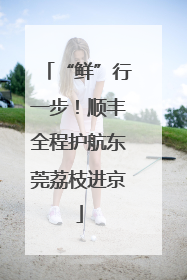 “鲜”行一步！顺丰全程护航东莞荔枝进京