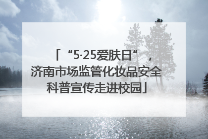 “5·25爱肤日”，济南市场监管化妆品安全科普宣传走进校园