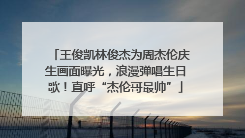 王俊凯林俊杰为周杰伦庆生画面曝光，浪漫弹唱生日歌！直呼“杰伦哥最帅”